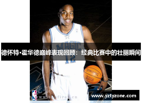 德怀特·霍华德巅峰表现回顾：经典比赛中的壮丽瞬间