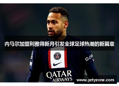 内马尔加盟利雅得新月引发全球足球热潮的新篇章