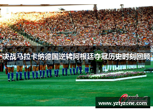 决战马拉卡纳德国逆转阿根廷夺冠历史时刻回顾