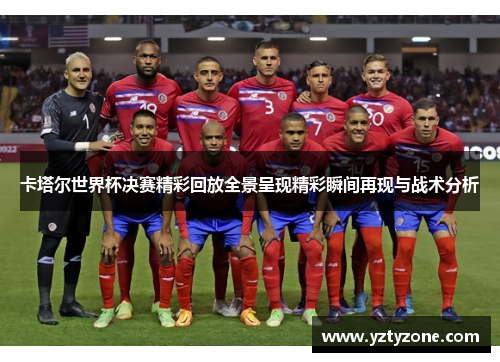 卡塔尔世界杯决赛精彩回放全景呈现精彩瞬间再现与战术分析
