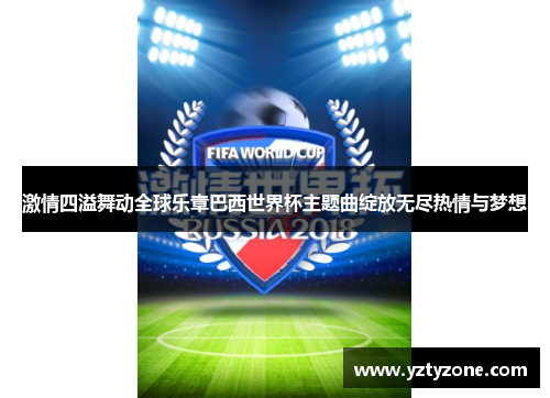 激情四溢舞动全球乐章巴西世界杯主题曲绽放无尽热情与梦想