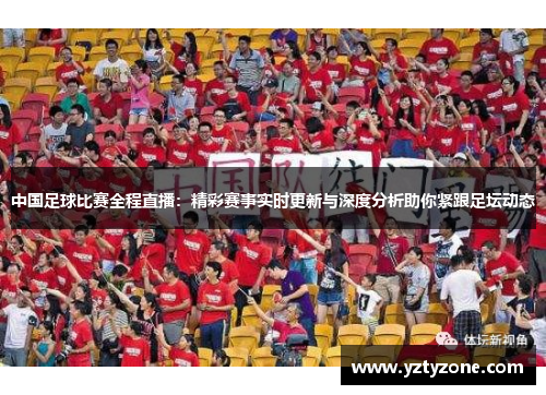 中国足球比赛全程直播：精彩赛事实时更新与深度分析助你紧跟足坛动态