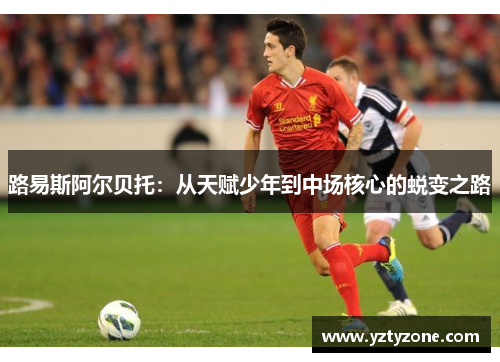 路易斯阿尔贝托：从天赋少年到中场核心的蜕变之路