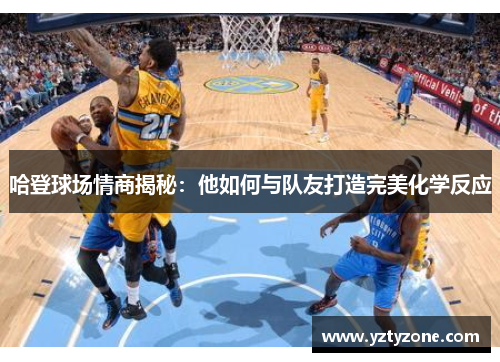 哈登球场情商揭秘：他如何与队友打造完美化学反应