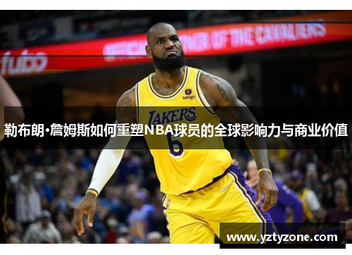 勒布朗·詹姆斯如何重塑NBA球员的全球影响力与商业价值