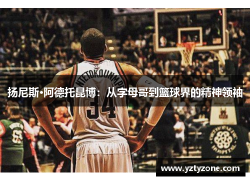 扬尼斯·阿德托昆博：从字母哥到篮球界的精神领袖