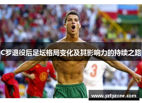 C罗退役后足坛格局变化及其影响力的持续之路