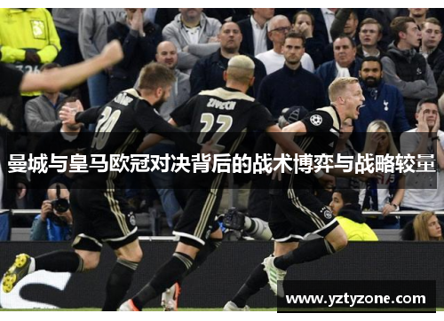 曼城与皇马欧冠对决背后的战术博弈与战略较量