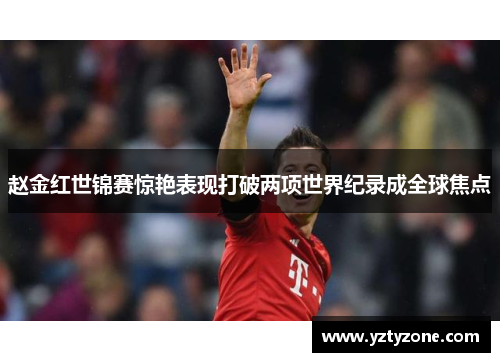 赵金红世锦赛惊艳表现打破两项世界纪录成全球焦点