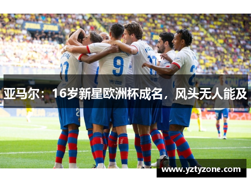 亚马尔：16岁新星欧洲杯成名，风头无人能及