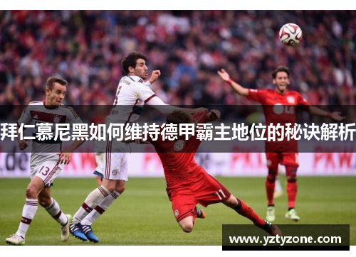 拜仁慕尼黑如何维持德甲霸主地位的秘诀解析