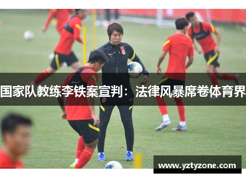 国家队教练李铁案宣判：法律风暴席卷体育界