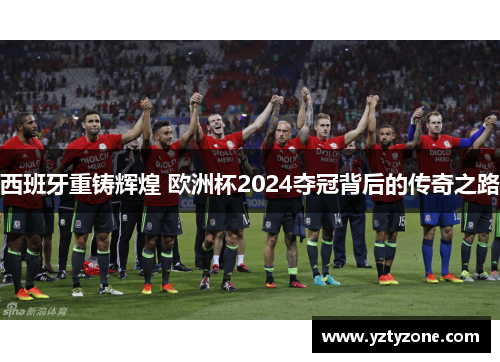 西班牙重铸辉煌 欧洲杯2024夺冠背后的传奇之路