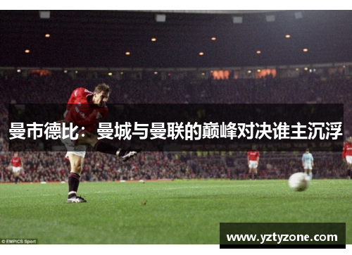 曼市德比：曼城与曼联的巅峰对决谁主沉浮
