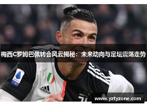 梅西C罗姆巴佩转会风云揭秘：未来动向与足坛震荡走势