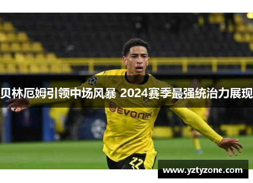 贝林厄姆引领中场风暴 2024赛季最强统治力展现