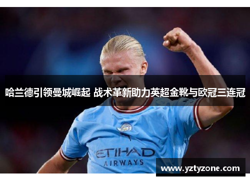 哈兰德引领曼城崛起 战术革新助力英超金靴与欧冠三连冠