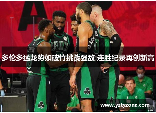 多伦多猛龙势如破竹挑战强敌 连胜纪录再创新高