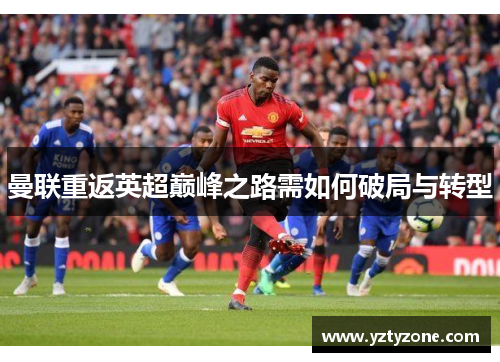 曼联重返英超巅峰之路需如何破局与转型