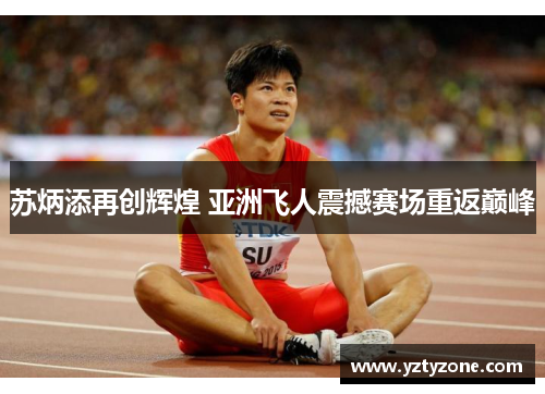苏炳添再创辉煌 亚洲飞人震撼赛场重返巅峰