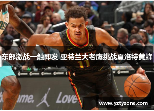 东部激战一触即发 亚特兰大老鹰挑战夏洛特黄蜂