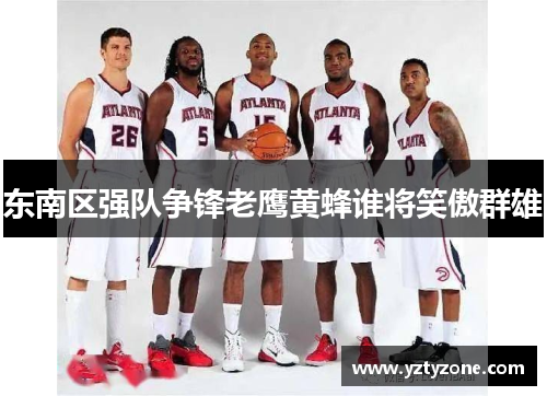 东南区强队争锋老鹰黄蜂谁将笑傲群雄