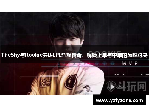 TheShy与Rookie共铸LPL辉煌传奇，解锁上单与中单的巅峰对决