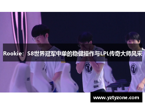Rookie：S8世界冠军中单的稳健操作与LPL传奇大师风采