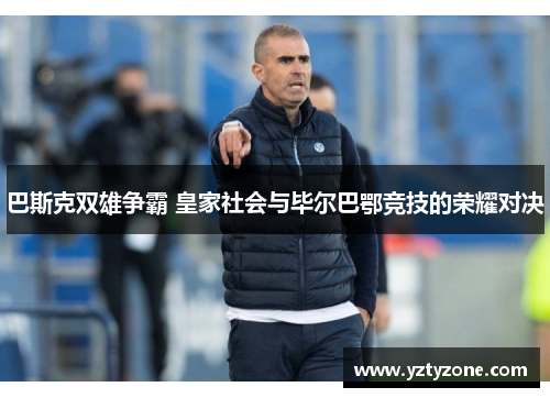 巴斯克双雄争霸 皇家社会与毕尔巴鄂竞技的荣耀对决