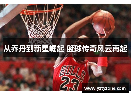 从乔丹到新星崛起 篮球传奇风云再起