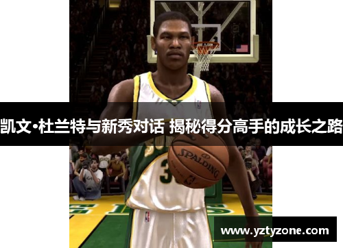 凯文·杜兰特与新秀对话 揭秘得分高手的成长之路