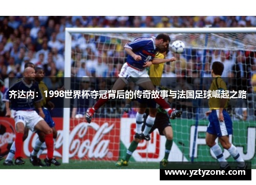 齐达内：1998世界杯夺冠背后的传奇故事与法国足球崛起之路