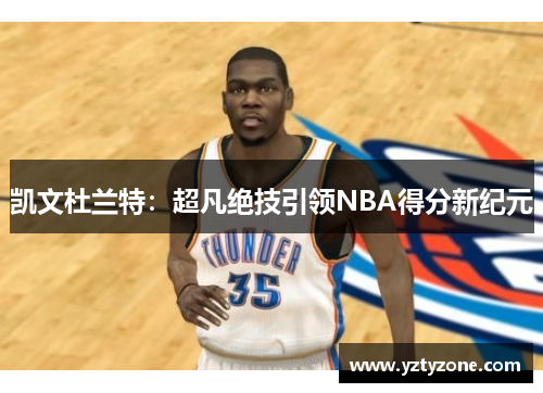 凯文杜兰特：超凡绝技引领NBA得分新纪元