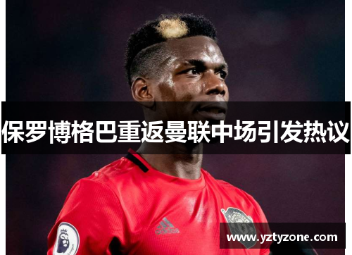 保罗博格巴重返曼联中场引发热议