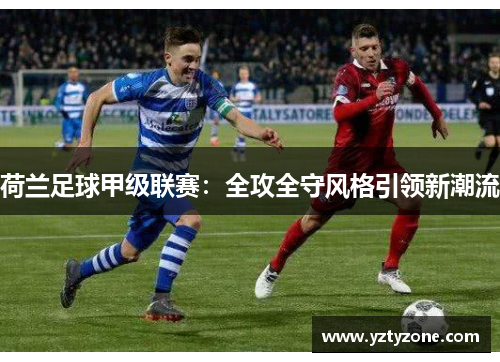 荷兰足球甲级联赛：全攻全守风格引领新潮流