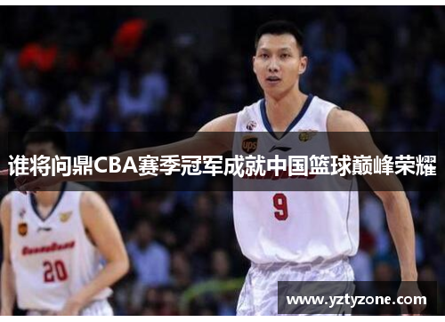 谁将问鼎CBA赛季冠军成就中国篮球巅峰荣耀