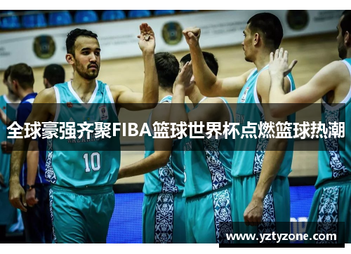 全球豪强齐聚FIBA篮球世界杯点燃篮球热潮