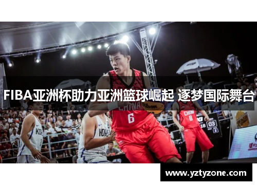 FIBA亚洲杯助力亚洲篮球崛起 逐梦国际舞台