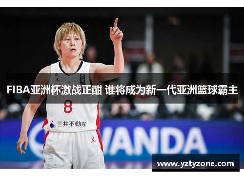 FIBA亚洲杯激战正酣 谁将成为新一代亚洲篮球霸主