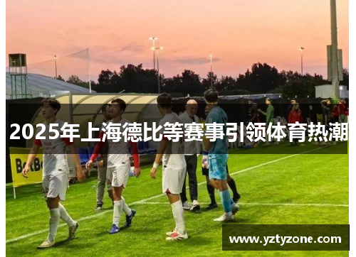 2025年上海德比等赛事引领体育热潮